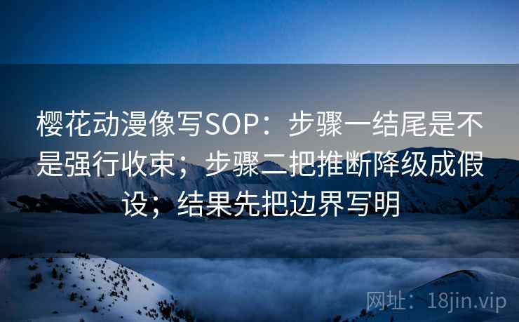 樱花动漫像写SOP：步骤一结尾是不是强行收束；步骤二把推断降级成假设；结果先把边界写明