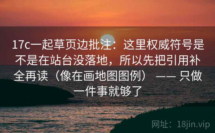 17c一起草页边批注:这里权威符号是不是在站台没落地,所以先把引用补全再读(像在画地图图例) —— 只做一件事就够了 17c一起草页边批注:这里权威符号是不是在站台没落地,所以先把引用补全再读(像在画地图图例) —— 只做一件事就够了
