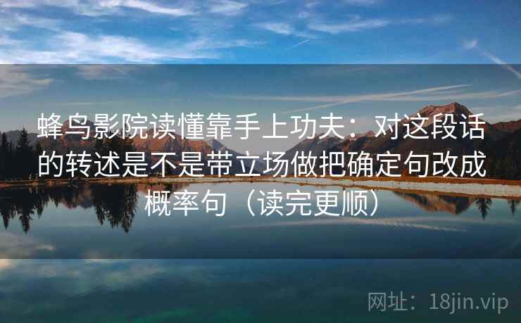 蜂鸟影院读懂靠手上功夫:对这段话的转述是不是带立场做把确定句改成概率句(读完更顺) 蜂鸟影院读懂靠手上功夫:对这段话的转述是不是带立场做把确定句改成概率句(读完更顺)
