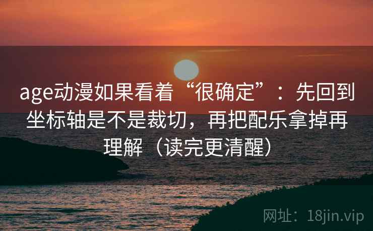 age动漫如果看着“很确定”:先回到坐标轴是不是裁切,再把配乐拿掉再理解(读完更清醒) age动漫如果看着“很确定”:先回到坐标轴是不是裁切,再把配乐拿掉再理解(读完更清醒)