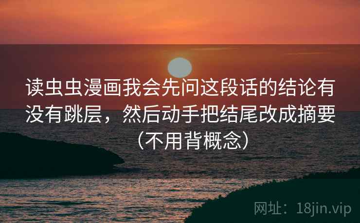 读虫虫漫画我会先问这段话的结论有没有跳层，然后动手把结尾改成摘要（不用背概念）