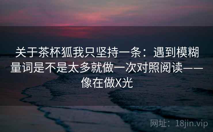 关于茶杯狐我只坚持一条：遇到模糊量词是不是太多就做一次对照阅读——像在做X光
