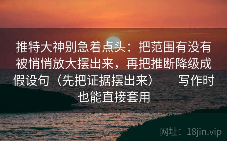 推特大神别急着点头：把范围有没有被悄悄放大摆出来，再把推断降级成假设句（先把证据摆出来） ｜ 写作时也能直接套用